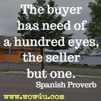 The buyer has need of a hundred eyes, the seller but one. Spanish Proverb