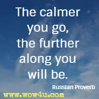 The calmer you go, the further along you will be. Russian Proverb
