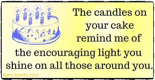 The candles on your cake remind me of the encouraging light you 
shine on all those around you.