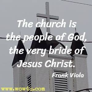 The church is the people of God, the very bride of Jesus Christ. Frank Viola