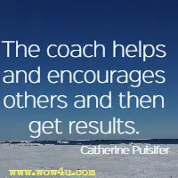 The coach helps and encourages others and then get results. Catherine Pulsifer  