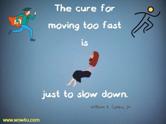 The cure for moving too fast is just to slow down. William E. Coles, Jr. 