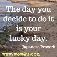 The day you decide to do it is your lucky day. Japanese Proverb