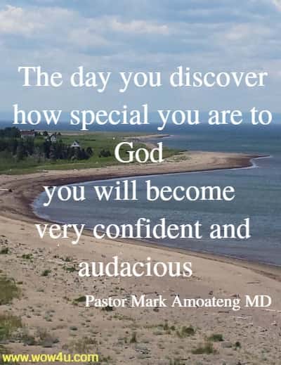 The day you discover how special you are to God you will become 
very confident and audaciousï¿½. I'm telling you.  Pastor Mark Amoateng MD