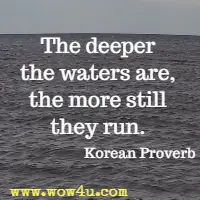 The deeper the waters are, the more still they run. Korean Proverb
