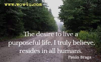 The desire to live a purposeful life, I truly believe, resides in all humans. Paulo Braga