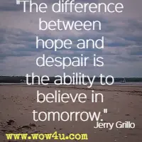 The difference between hope and despair is the ability to believe in tomorrow. Jerry Grillo