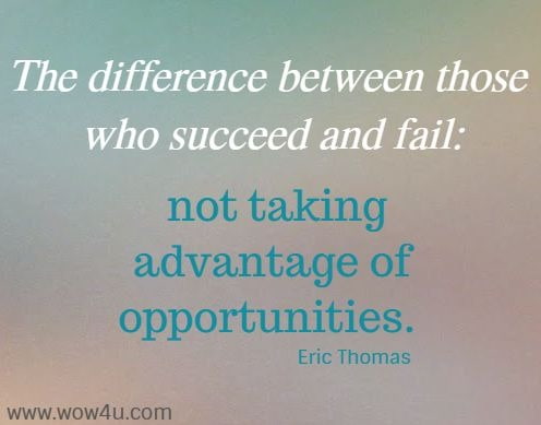 The difference between those who succeed and fail: not taking advantage of opportunities. 
  Eric Thomas 