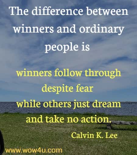 The difference between winners and ordinary people is winners follow through despite fear while others just dream and take no action.
Calvin K. Lee