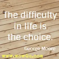 The difficulty in life is the choice. George Moore