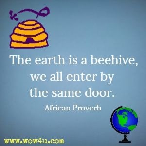 The earth is a beehive, we all enter by the same door. 
African Proverb