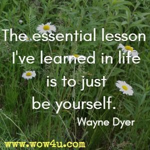 The essential lesson I've learned in life is to just be yourself. Wayne Dyer