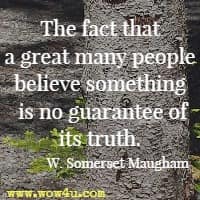 The fact that a great many people believe something is no guarantee of its truth. W. Somerset Maugham