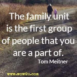 The family unit is the first group of people that you are a part of. Tom Meitner