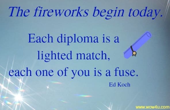 The fireworks begin today. Each diploma is a lighted match, 
each one of you is a fuse. Ed Koch