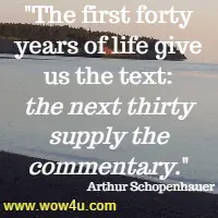The first forty years of life give us the text: the next thirty supply the commentary.  Arthur Schopenhauer 