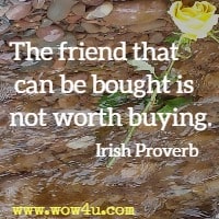 The friend that can be bought is not worth buying. Irish Proverb
