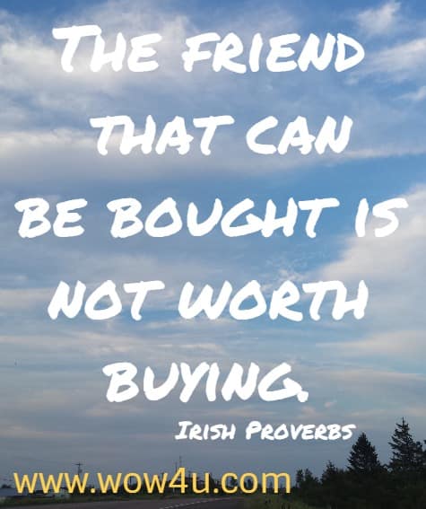 The friend that can be bought is not worth buying. 
   Irish Proverbs