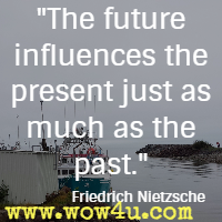 The future influences the present just as much as the past. Friedrich Nietzsche 