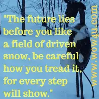 The future lies before you like a field of driven snow, be careful how you tread it, for every step will show. Author Unknown