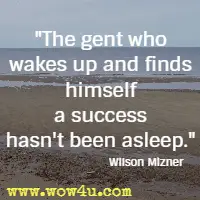 The gent who wakes up and finds himself a success hasn't been asleep. Wilson Mizner
