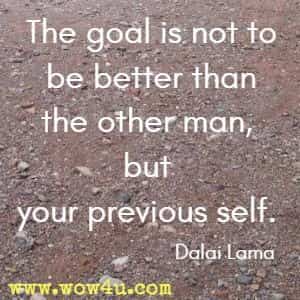 The goal is not to be better than the other man, but your previous self. 
Dalai Lama 