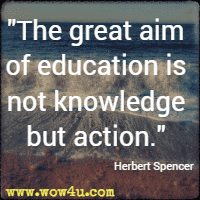 The great aim of education is not knowledge but action. Herbert Spencer