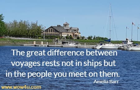 The great difference between voyages rests not in ships but in the people you meet on them.  
Amelia Barr