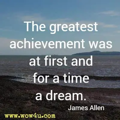 The greatest achievement was at first and for a time a dream. James Allen