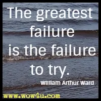 The greatest failure is the failure to try. William Arthur Ward