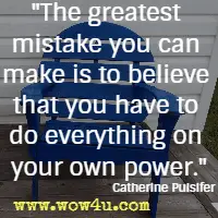 The greatest mistake you can make is to believe that you have to do everything on your own power. Catherine Pulsifer