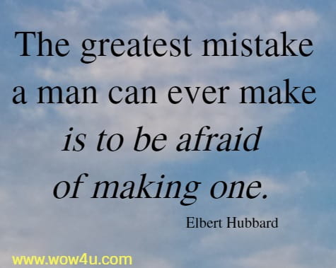 The greatest mistake a man can ever make is to be afraid of making one. Elbert Hubbard