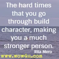 The hard times that you go through build character, making you a much stronger person. Rita Mero
