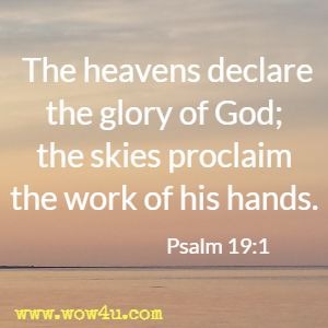 The heavens declare the glory of God; the skies proclaim the work of his hands. Psalm 19:1 