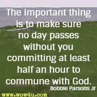 The important thing is to make sure no day passes without you committing at least half an hour to commune with God. Bobbie Parsons Jr
