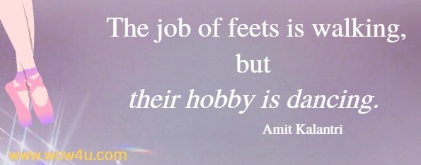 The job of feets is walking, but their hobby is dancing.  Amit Kalantri