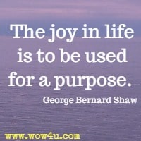 The joy in life is to be used for a purpose. George Bernard Shaw