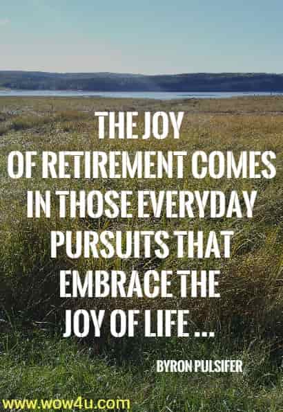 The joy of retirement comes in those everyday pursuits that embrace the 
joy of life ... Byron Pulsifer