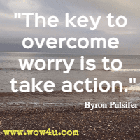 The key to overcome worry is to take action Byron Pulsifer