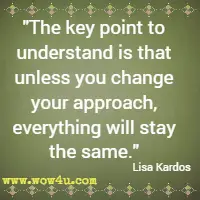 The key point to understand is that unless you change your approach, everything will stay the same. Lisa Kardos