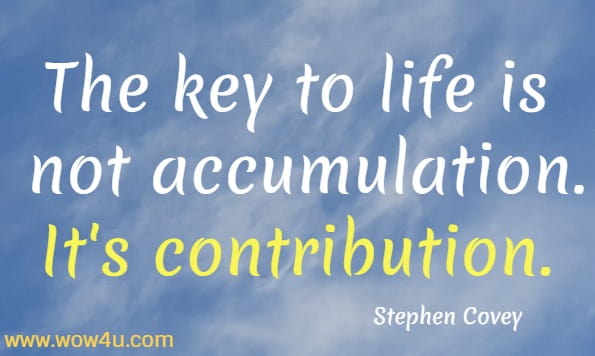 The key to life is not accumulation. It's contribution.
 Stephen Covey