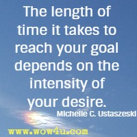 The length of time it takes to reach your goal depends on the intensity of your desire. Michelle C. Ustaszeski