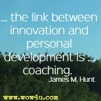 ... the link between innovation and personal development is … coaching.  James M. Hunt