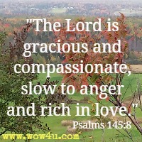The Lord is gracious and compassionate, slow to anger and rich in love. Psalms 145:8