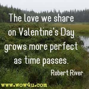 The love we share on Valentine's Day 
grows more perfect as time passes. Robert River