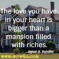 The love you have in your heart is bigger than a mansion filled with riches.Byron R. Pulsifer