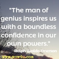 The man of genius inspires us with a boundless confidence in our own powers. Ralph Waldo Emerson 