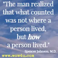 The man realized that what counted was not where a person lived, but how a person lived. Spencer Johnson, M.D.