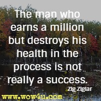 The man who earns a million but destroys his health in the process is not really a success. Zig Ziglar