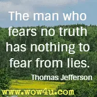 The man who fears no truth has nothing to fear from lies. Thomas Jefferson